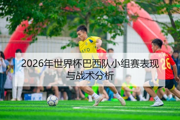 2026年世界杯巴西队小组赛表现与战术分析