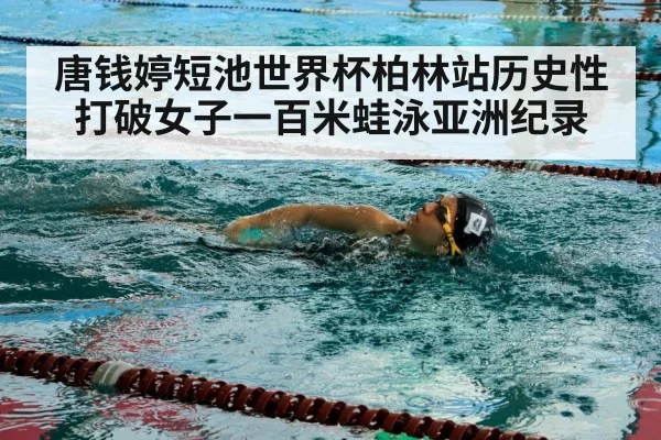唐钱婷短池世界杯柏林站历史性打破女子一百米蛙泳亚洲纪录
