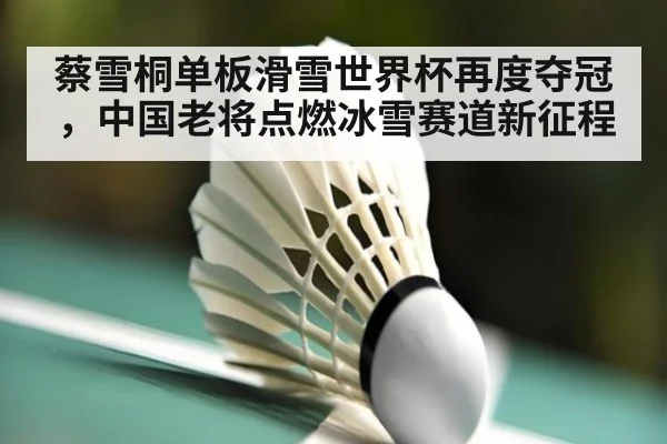 蔡雪桐单板滑雪世界杯再度夺冠,中国老将点燃冰雪赛道新征程