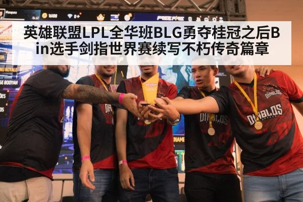 英雄联盟LPL全华班BLG勇夺桂冠之后Bin选手剑指世界赛续写不朽传奇篇章