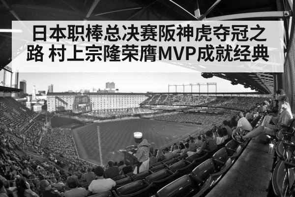 日本职棒总决赛阪神虎夺冠之路 村上宗隆荣膺MVP成就经典