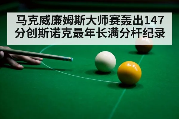 马克威廉姆斯大师赛轰出147分创斯诺克最年长满分杆纪录
